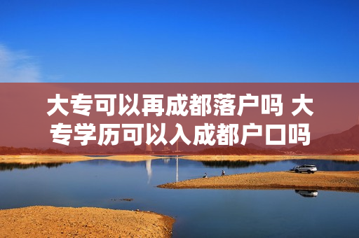 大专可以再成都落户吗 大专学历可以入成都户口吗