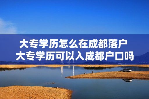 大专学历怎么在成都落户 大专学历可以入成都户口吗