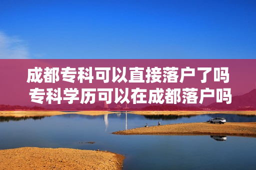 成都专科可以直接落户了吗 专科学历可以在成都落户吗