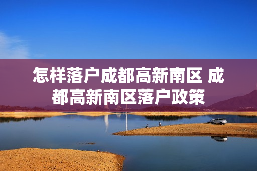 怎样落户成都高新南区 成都高新南区落户政策