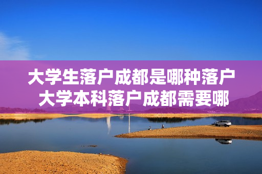 大学生落户成都是哪种落户 大学本科落户成都需要哪些条件
