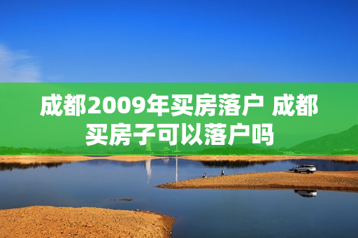 成都2009年买房落户 成都买房子可以落户吗