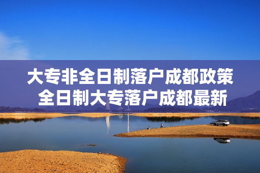 大专非全日制落户成都政策 全日制大专落户成都最新政策