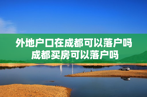 外地户口在成都可以落户吗 成都买房可以落户吗