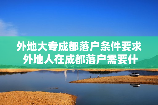 外地大专成都落户条件要求 外地人在成都落户需要什么条件
