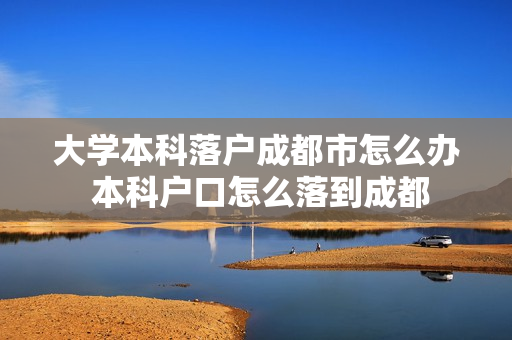 大学本科落户成都市怎么办 本科户口怎么落到成都
