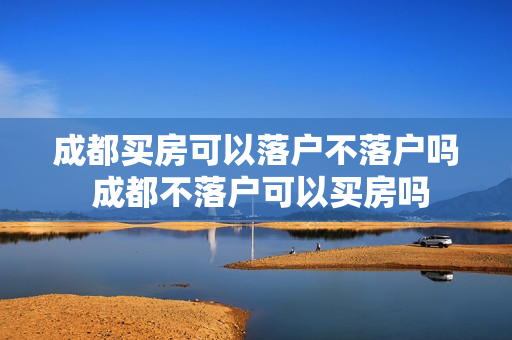 成都买房可以落户不落户吗 成都不落户可以买房吗