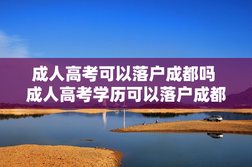 成人高考可以落户成都吗 成人高考学历可以落户成都吗