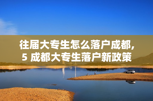 往届大专生怎么落户成都,5 成都大专生落户新政策