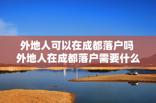 外地人可以在成都落户吗 外地人在成都落户需要什么条件