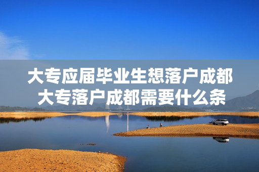 大专应届毕业生想落户成都 大专落户成都需要什么条件