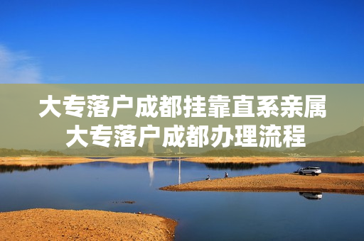 大专落户成都挂靠直系亲属 大专落户成都办理流程