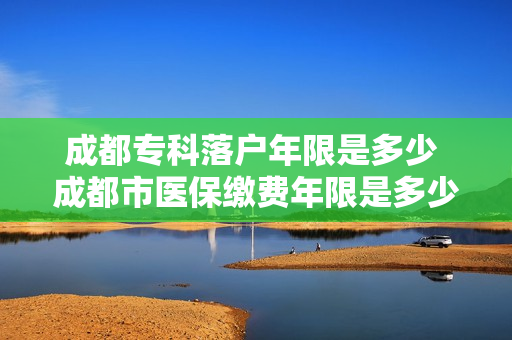成都专科落户年限是多少 成都市医保缴费年限是多少年