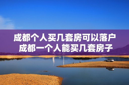 成都个人买几套房可以落户 成都一个人能买几套房子