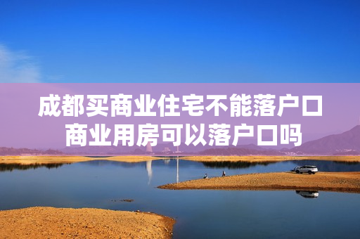 成都买商业住宅不能落户口 商业用房可以落户口吗