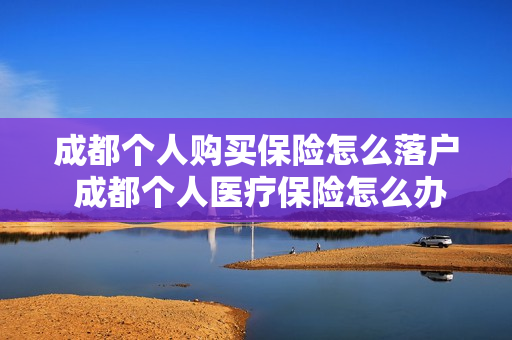 成都个人购买保险怎么落户 成都个人医疗保险怎么办理