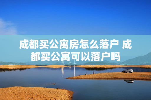 成都买公寓房怎么落户 成都买公寓可以落户吗