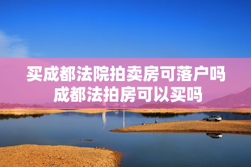 买成都法院拍卖房可落户吗 成都法拍房可以买吗