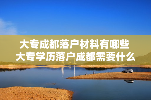大专成都落户材料有哪些 大专学历落户成都需要什么材料