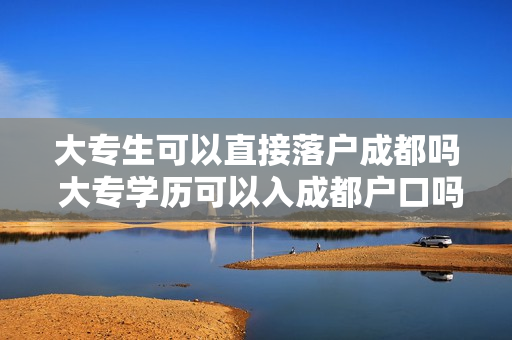 大专生可以直接落户成都吗 大专学历可以入成都户口吗