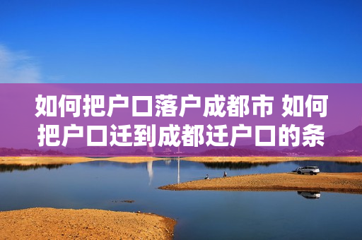 如何把户口落户成都市 如何把户口迁到成都迁户口的条件