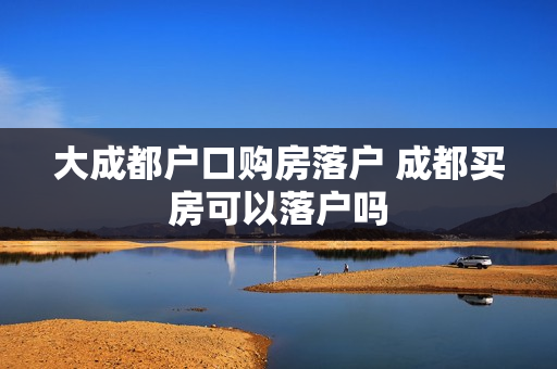 大成都户口购房落户 成都买房可以落户吗