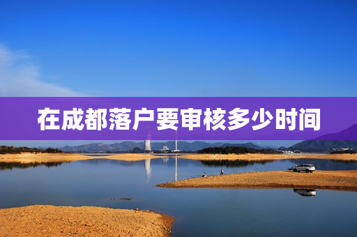 在成都落户要审核多少时间