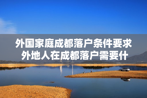 外国家庭成都落户条件要求 外地人在成都落户需要什么条件