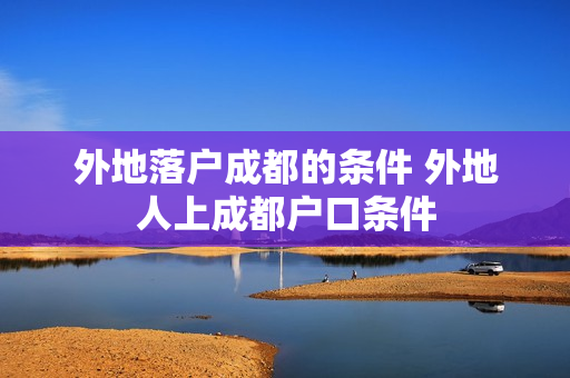 外地落户成都的条件 外地人上成都户口条件