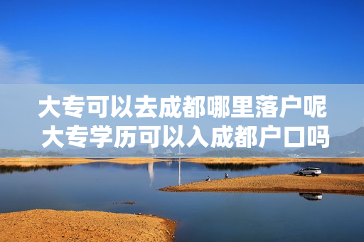 大专可以去成都哪里落户呢 大专学历可以入成都户口吗