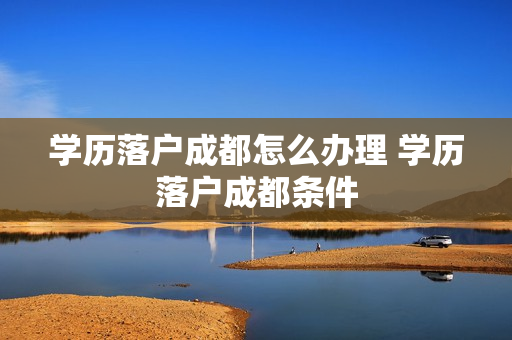 学历落户成都怎么办理 学历落户成都条件