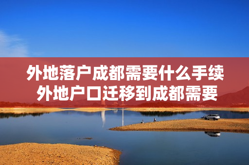 外地落户成都需要什么手续 外地户口迁移到成都需要什么手续
