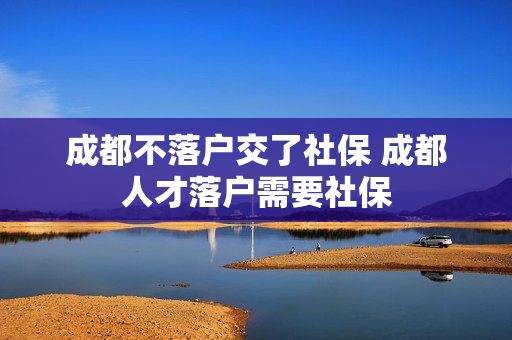 成都不落户交了社保 成都人才落户需要社保