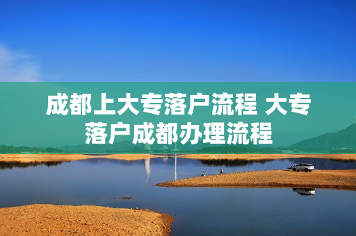 成都上大专落户流程 大专落户成都办理流程