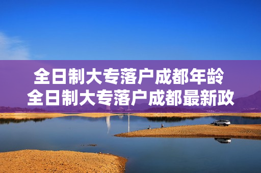 全日制大专落户成都年龄 全日制大专落户成都最新政策