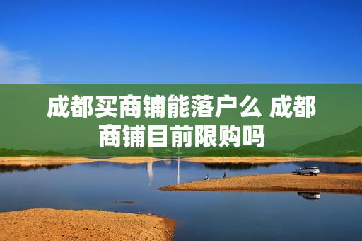 成都买商铺能落户么 成都商铺目前限购吗