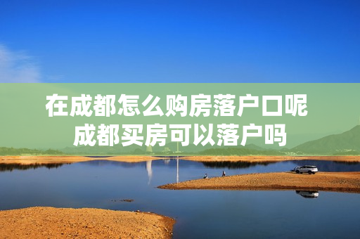 在成都怎么购房落户口呢 成都买房可以落户吗
