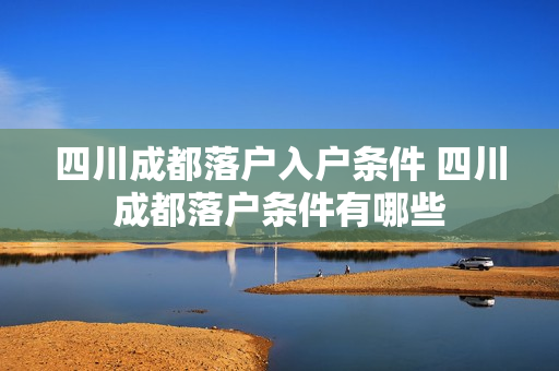 四川成都落户入户条件 四川成都落户条件有哪些