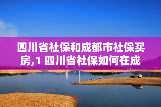 四川省社保和成都市社保买房,1 四川省社保如何在成都买房