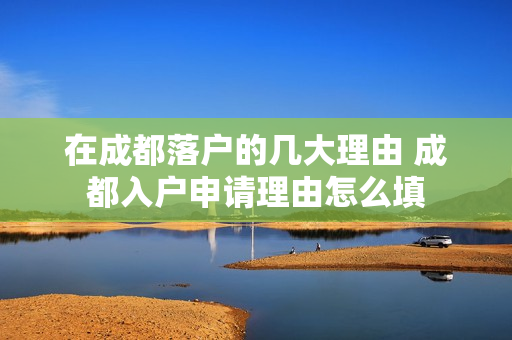 在成都落户的几大理由 成都入户申请理由怎么填