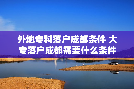外地专科落户成都条件 大专落户成都需要什么条件