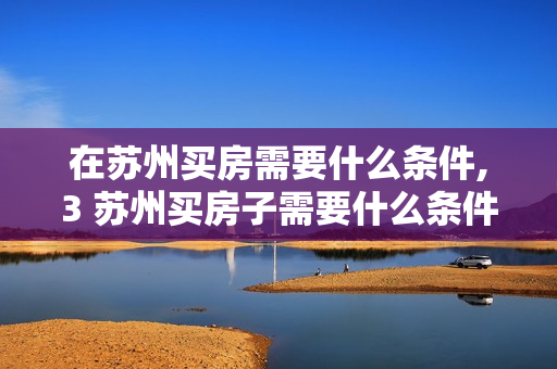 在苏州买房需要什么条件,3 苏州买房子需要什么条件