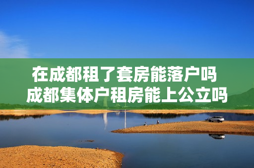 在成都租了套房能落户吗 成都集体户租房能上公立吗