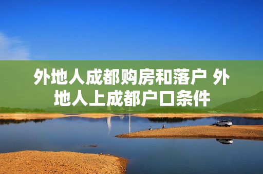 外地人成都购房和落户 外地人上成都户口条件