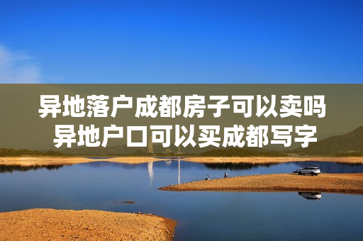 异地落户成都房子可以卖吗 异地户口可以买成都写字楼吗