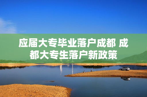应届大专毕业落户成都 成都大专生落户新政策