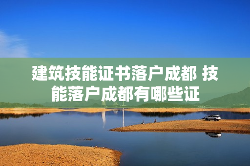 建筑技能证书落户成都 技能落户成都有哪些证