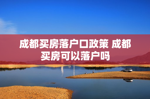 成都买房落户口政策 成都买房可以落户吗