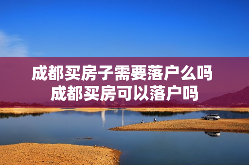 成都买房子需要落户么吗 成都买房可以落户吗
