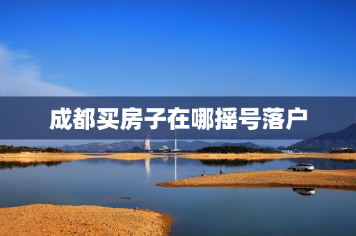 成都买房子在哪摇号落户